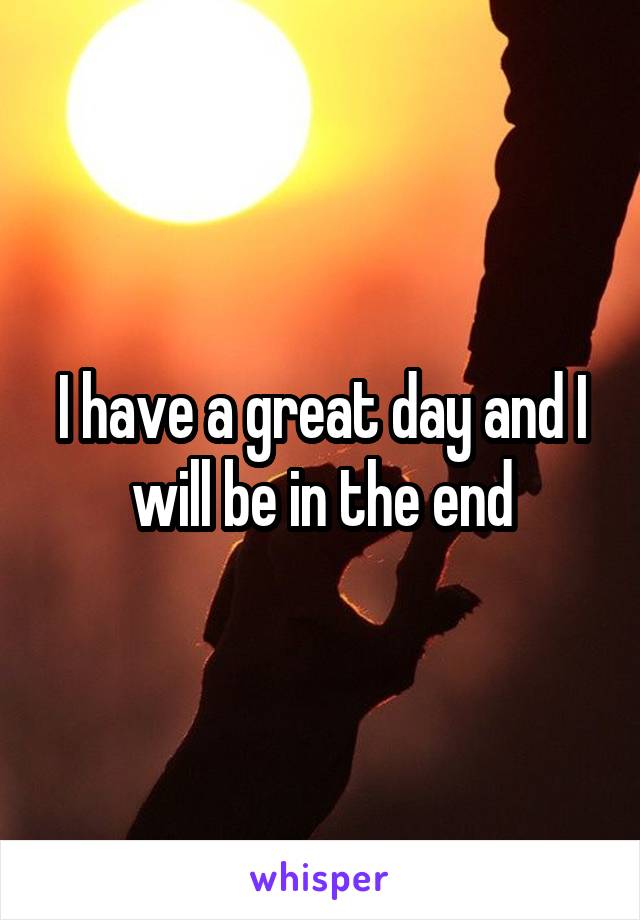 I have a great day and I will be in the end