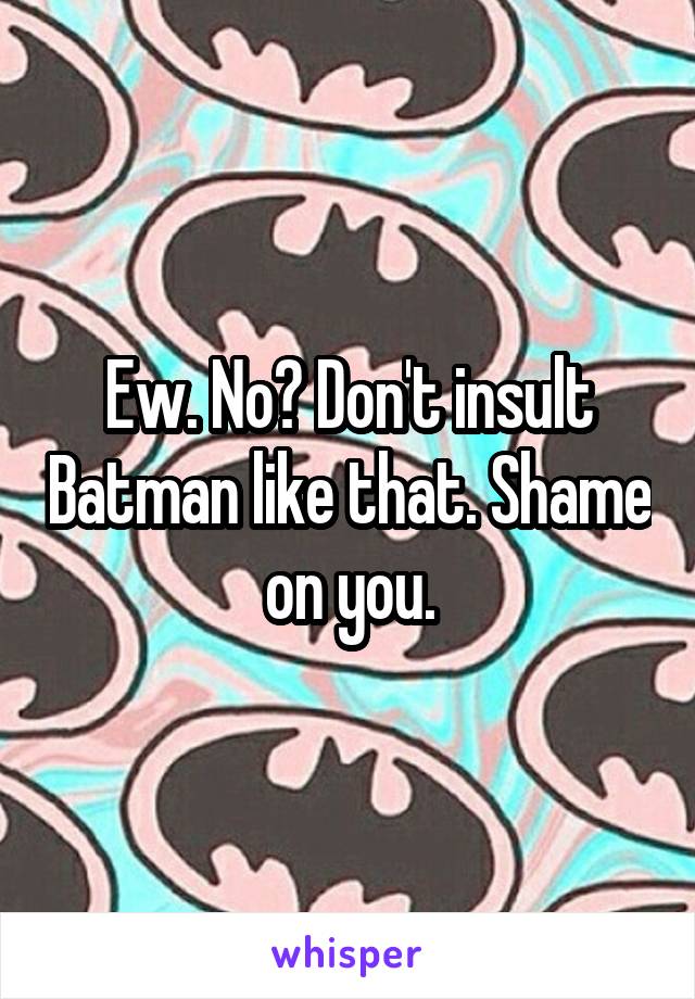 Ew. No? Don't insult Batman like that. Shame on you.