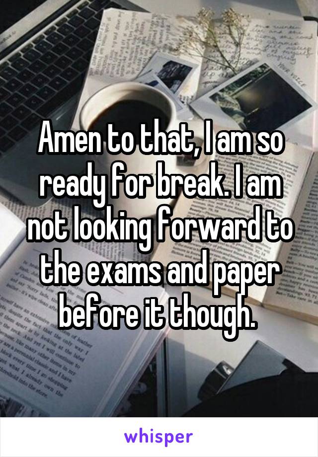 Amen to that, I am so ready for break. I am not looking forward to the exams and paper before it though. 