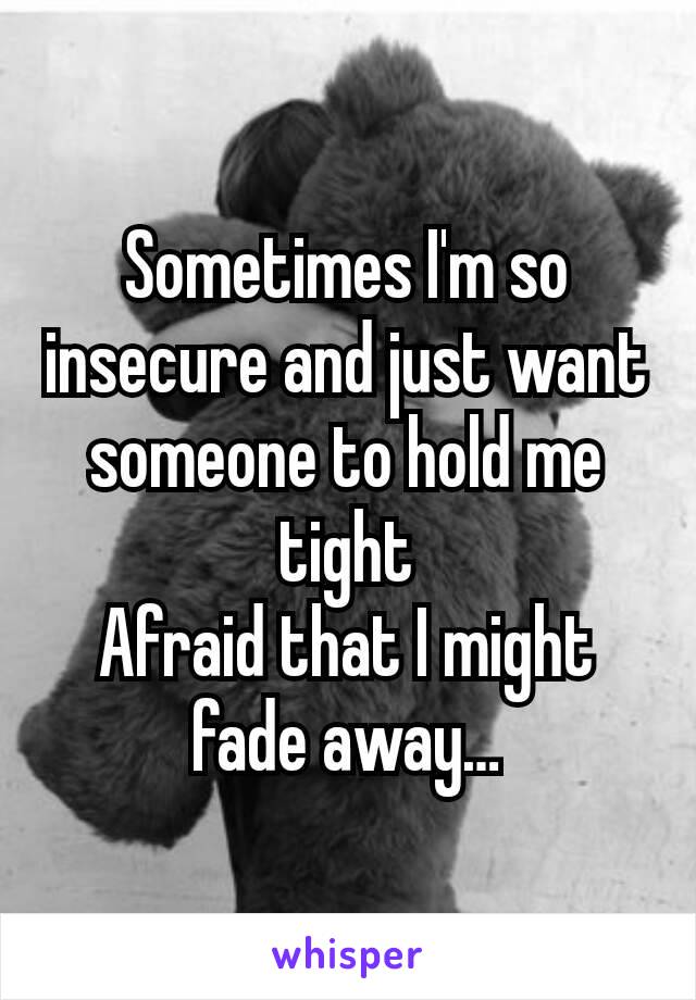 Sometimes I'm so insecure and just want someone to hold me tight
Afraid that I might fade away…