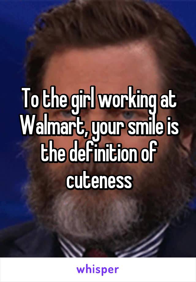 To the girl working at Walmart, your smile is the definition of cuteness