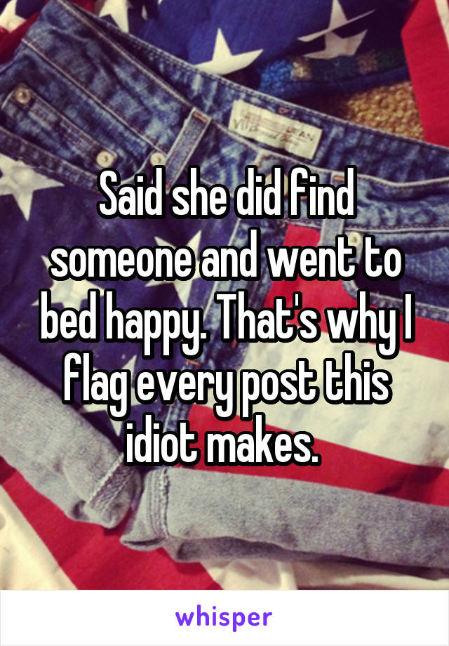 Said she did find someone and went to bed happy. That's why I flag every post this idiot makes. 