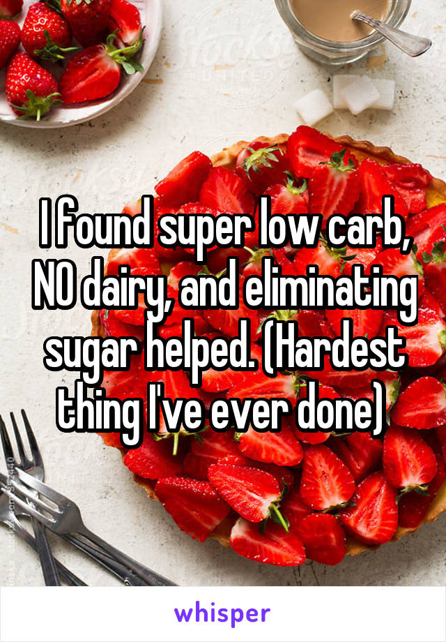 I found super low carb, NO dairy, and eliminating sugar helped. (Hardest thing I've ever done) 