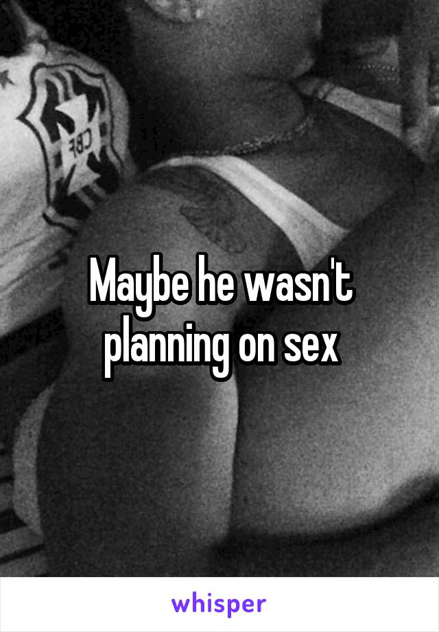 Maybe he wasn't planning on sex