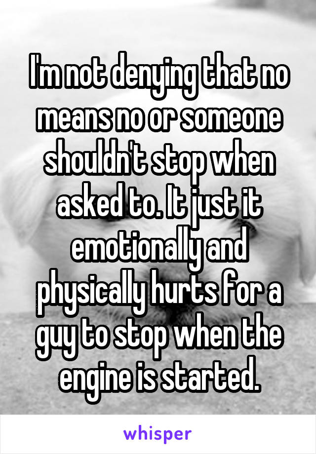 I'm not denying that no means no or someone shouldn't stop when asked to. It just it emotionally and physically hurts for a guy to stop when the engine is started.