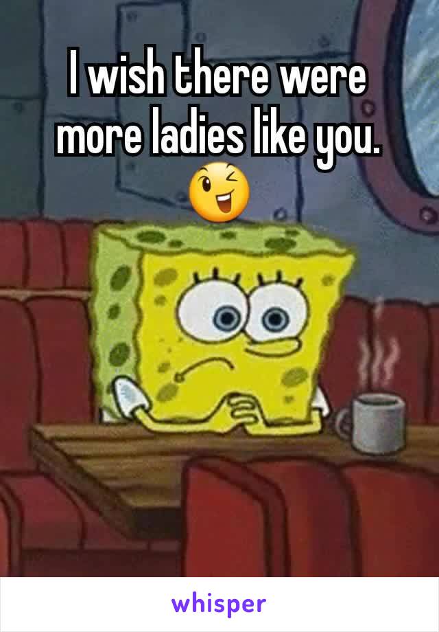 I wish there were more ladies like you. 😉