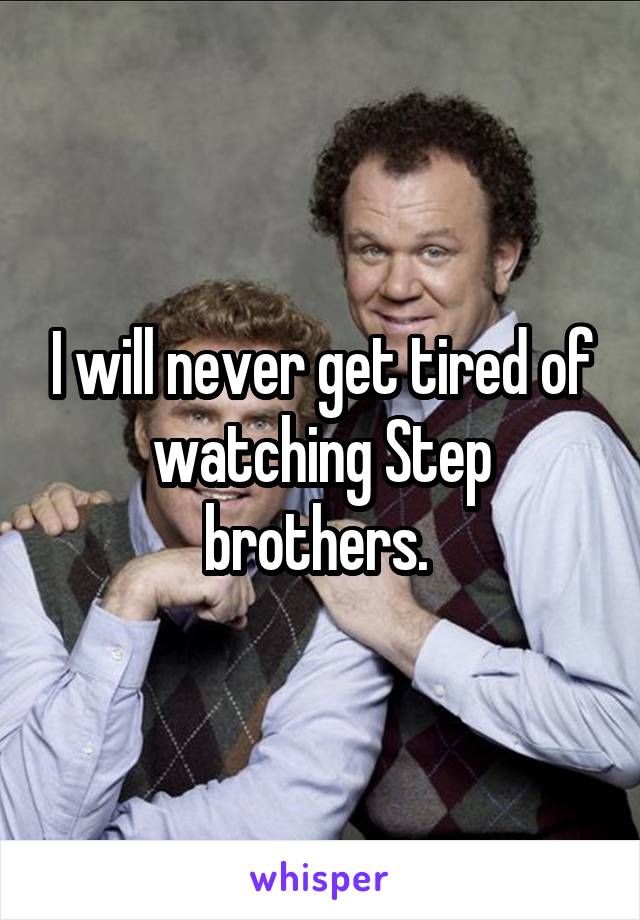 I will never get tired of watching Step brothers. 