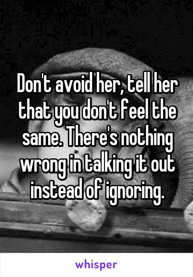 Don't avoid her, tell her that you don't feel the same. There's nothing wrong in talking it out instead of ignoring.