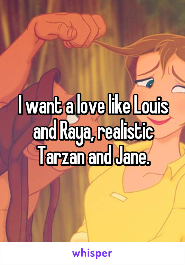 I want a love like Louis and Raya, realistic Tarzan and Jane.