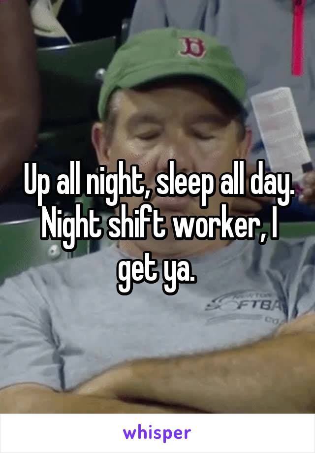 Up all night, sleep all day. Night shift worker, I get ya. 