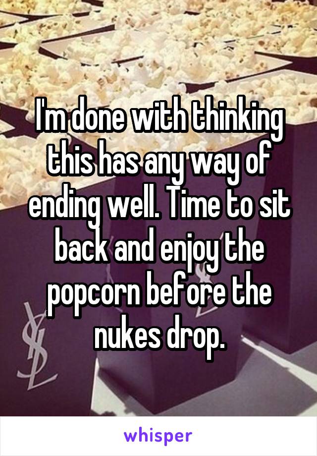 I'm done with thinking this has any way of ending well. Time to sit back and enjoy the popcorn before the nukes drop.