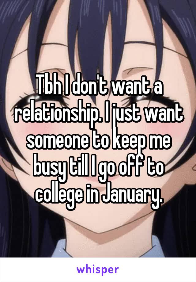 Tbh I don't want a relationship. I just want someone to keep me busy till I go off to college in January.