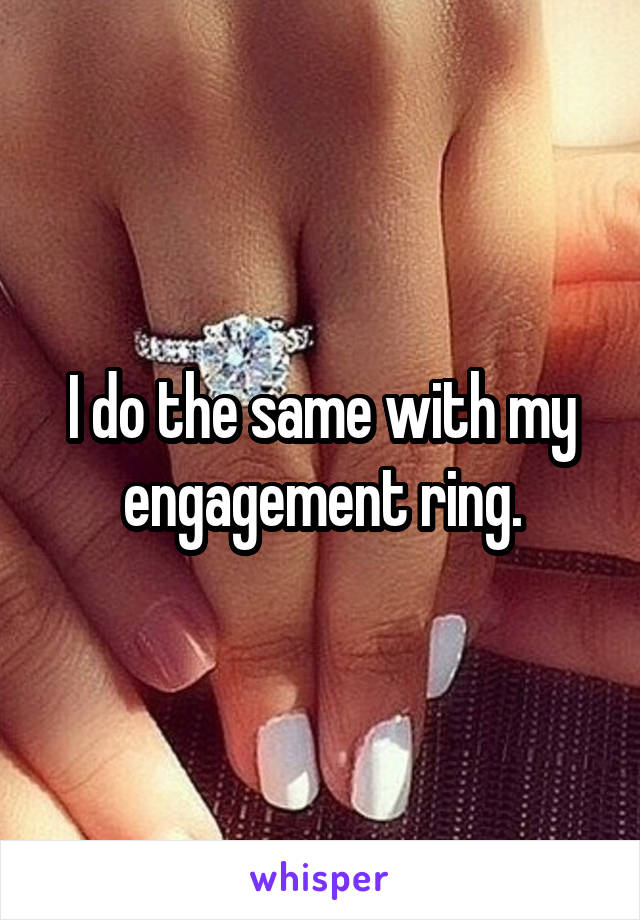 I do the same with my engagement ring.