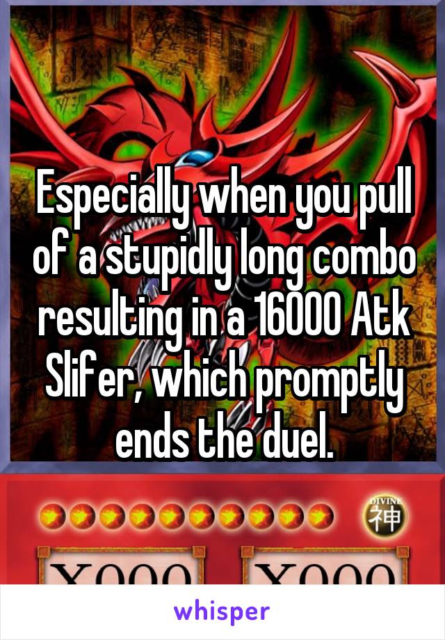 Especially when you pull of a stupidly long combo resulting in a 16000 Atk Slifer, which promptly ends the duel.