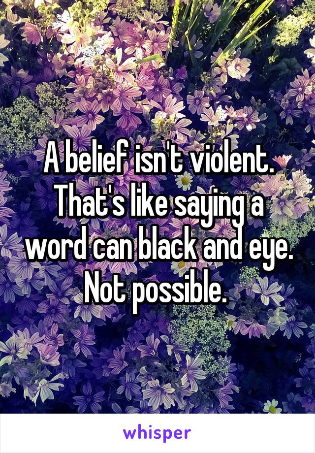 A belief isn't violent. That's like saying a word can black and eye. Not possible. 