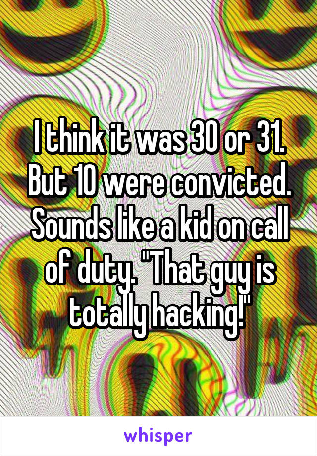 I think it was 30 or 31. But 10 were convicted. Sounds like a kid on call of duty. "That guy is totally hacking!"