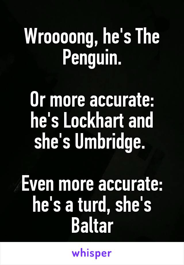 Wroooong, he's The Penguin.

Or more accurate: he's Lockhart and she's Umbridge. 

Even more accurate: he's a turd, she's Baltar