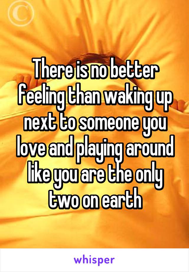 There is no better feeling than waking up next to someone you love and playing around like you are the only two on earth