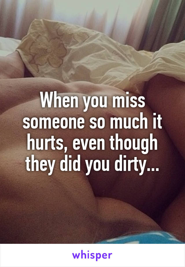 When you miss someone so much it hurts, even though they did you dirty...