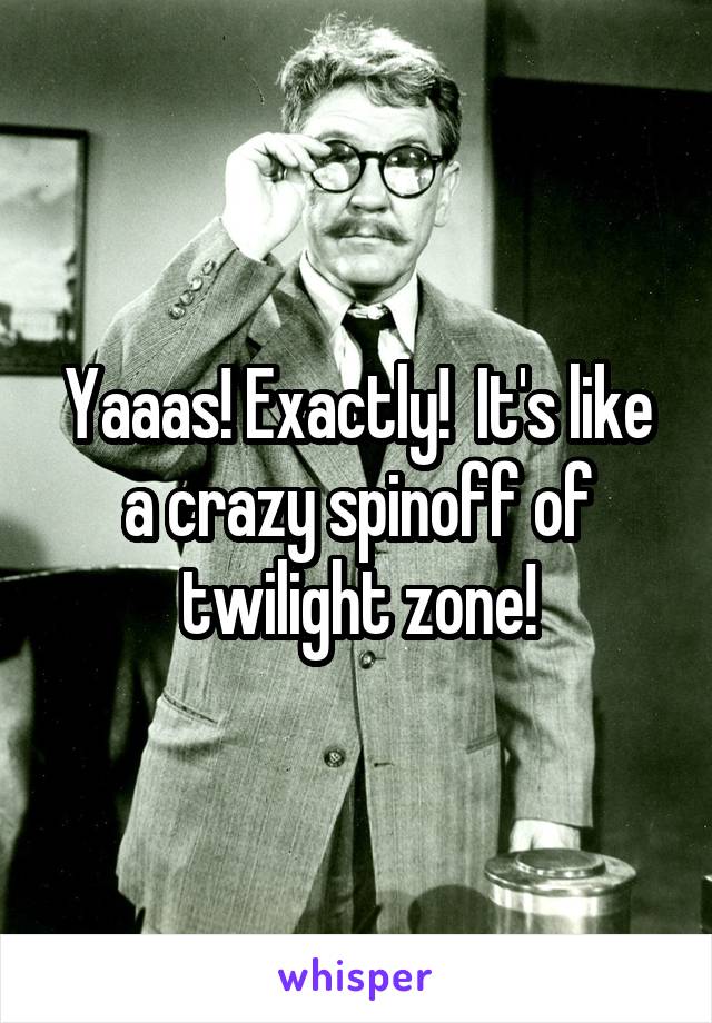 Yaaas! Exactly!  It's like a crazy spinoff of twilight zone!