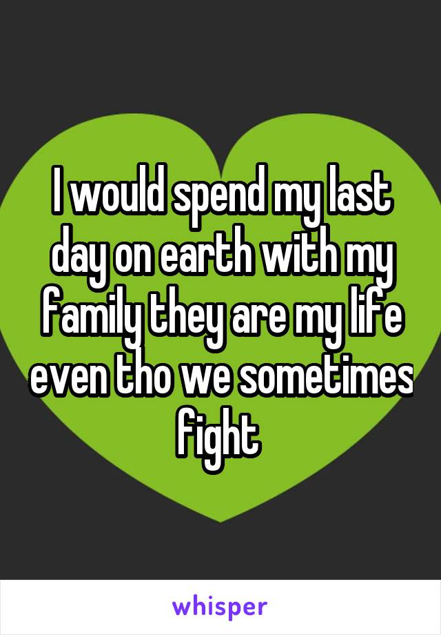 I would spend my last day on earth with my family they are my life even tho we sometimes fight 