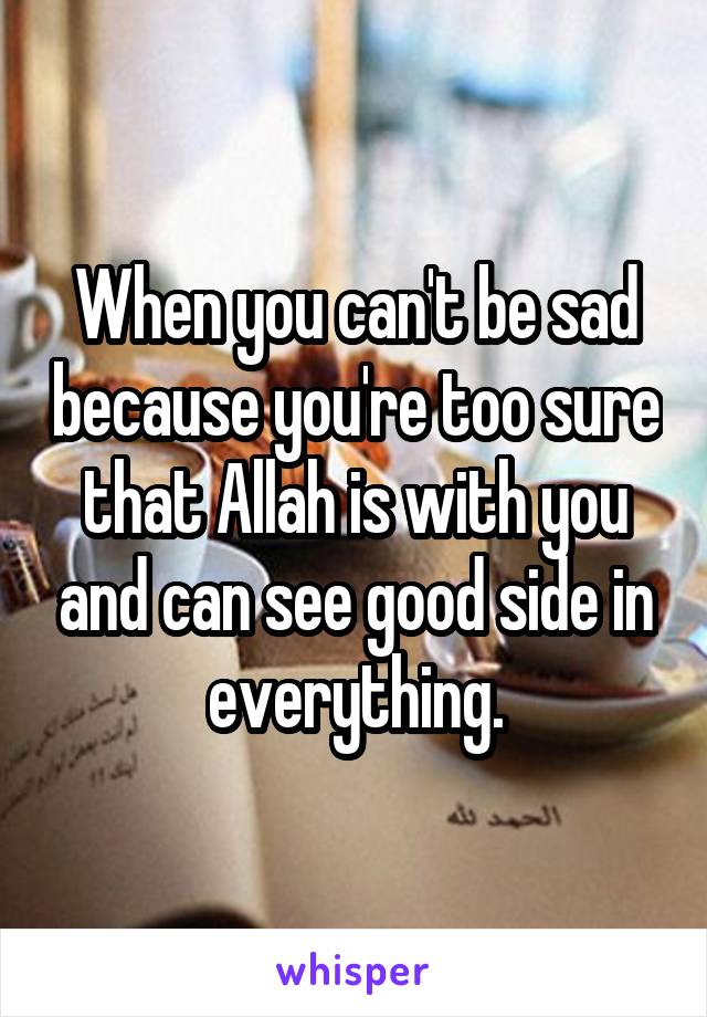 When you can't be sad because you're too sure that Allah is with you and can see good side in everything.