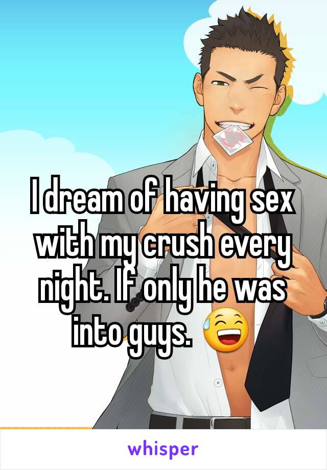 I dream of having sex with my crush every night. If only he was into guys. 😅