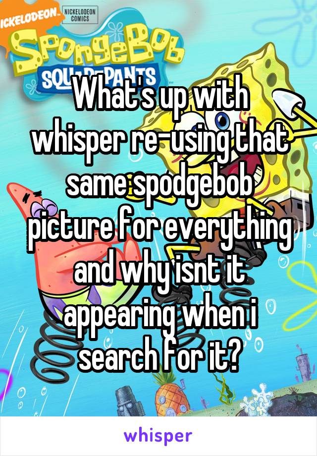 What's up with whisper re-using that same spodgebob picture for everything and why isnt it appearing when i search for it?