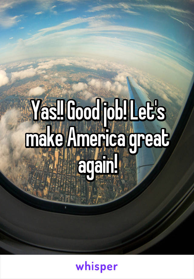 Yas!! Good job! Let's make America great again!