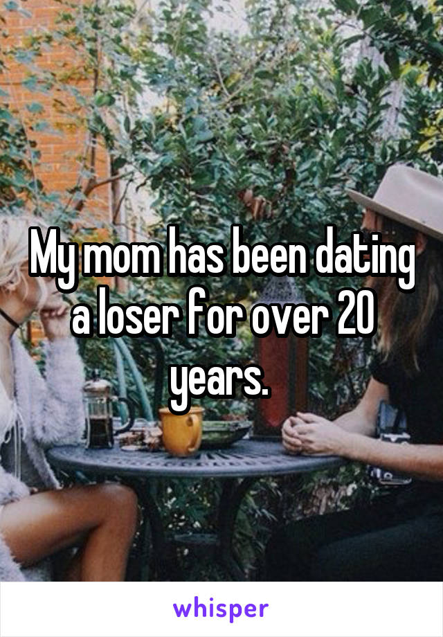 My mom has been dating a loser for over 20 years. 