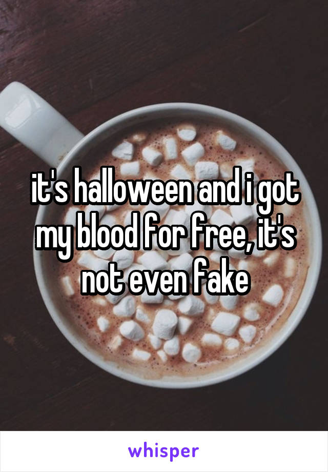 it's halloween and i got my blood for free, it's not even fake