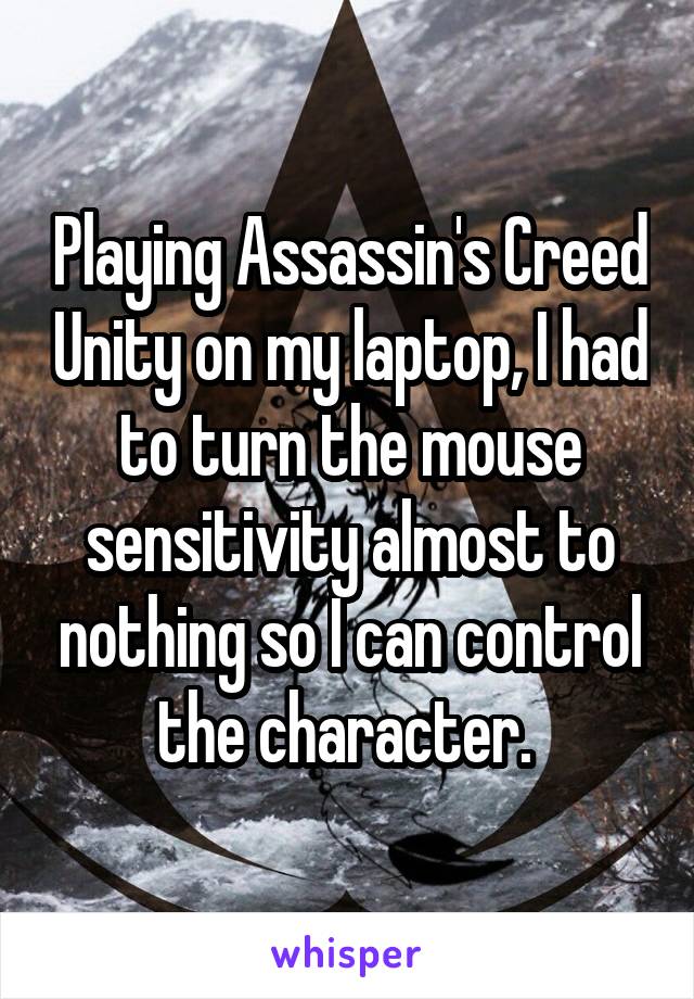 Playing Assassin's Creed Unity on my laptop, I had to turn the mouse sensitivity almost to nothing so I can control the character. 