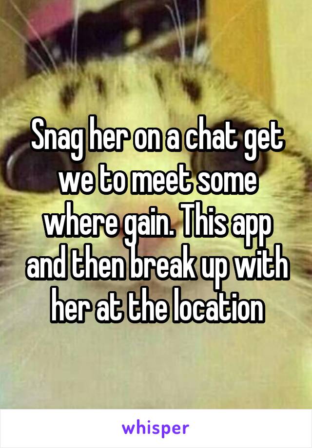 Snag her on a chat get we to meet some where gain. This app and then break up with her at the location