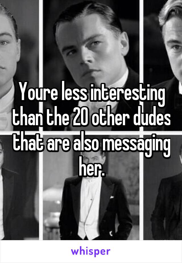 Youre less interesting than the 20 other dudes that are also messaging her.