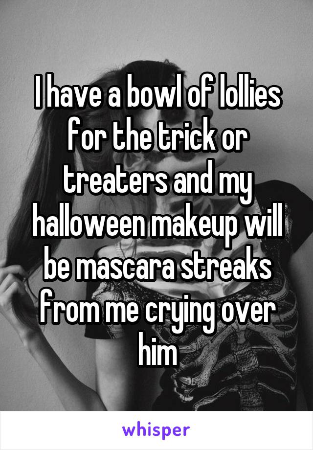 I have a bowl of lollies for the trick or treaters and my halloween makeup will be mascara streaks from me crying over him