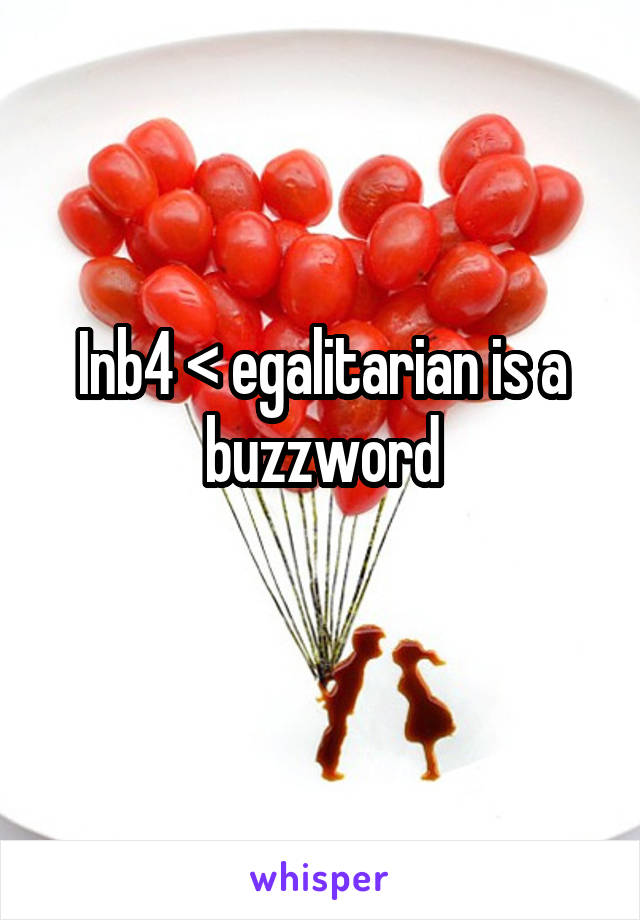 Inb4 < egalitarian is a buzzword
