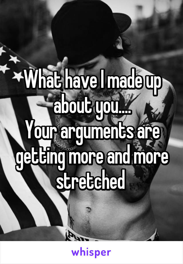 What have I made up about you....
Your arguments are getting more and more stretched 