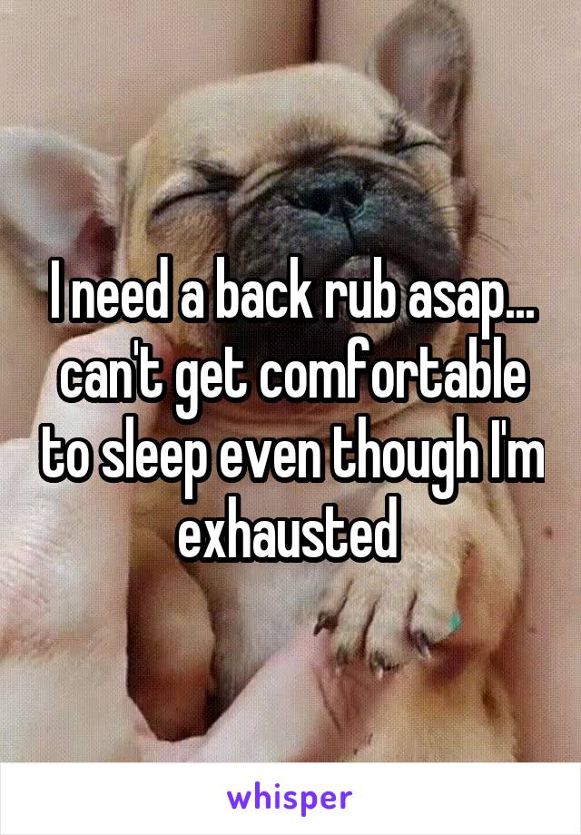 I need a back rub asap... can't get comfortable to sleep even though I'm exhausted 