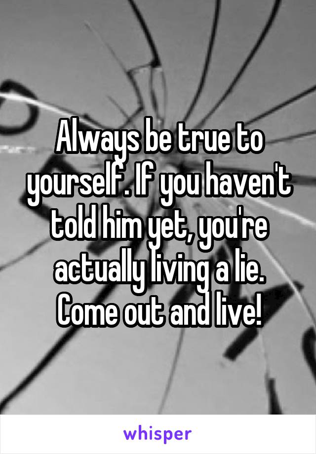 Always be true to yourself. If you haven't told him yet, you're actually living a lie. Come out and live!