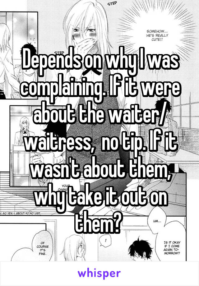 Depends on why I was complaining. If it were about the waiter/ waitress,  no tip. If it wasn't about them, why take it out on them? 