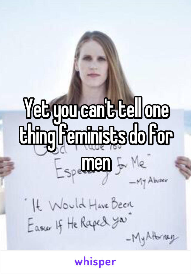 Yet you can't tell one thing feminists do for men