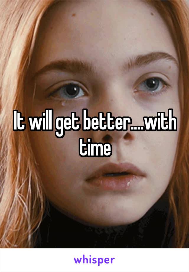 It will get better....with time