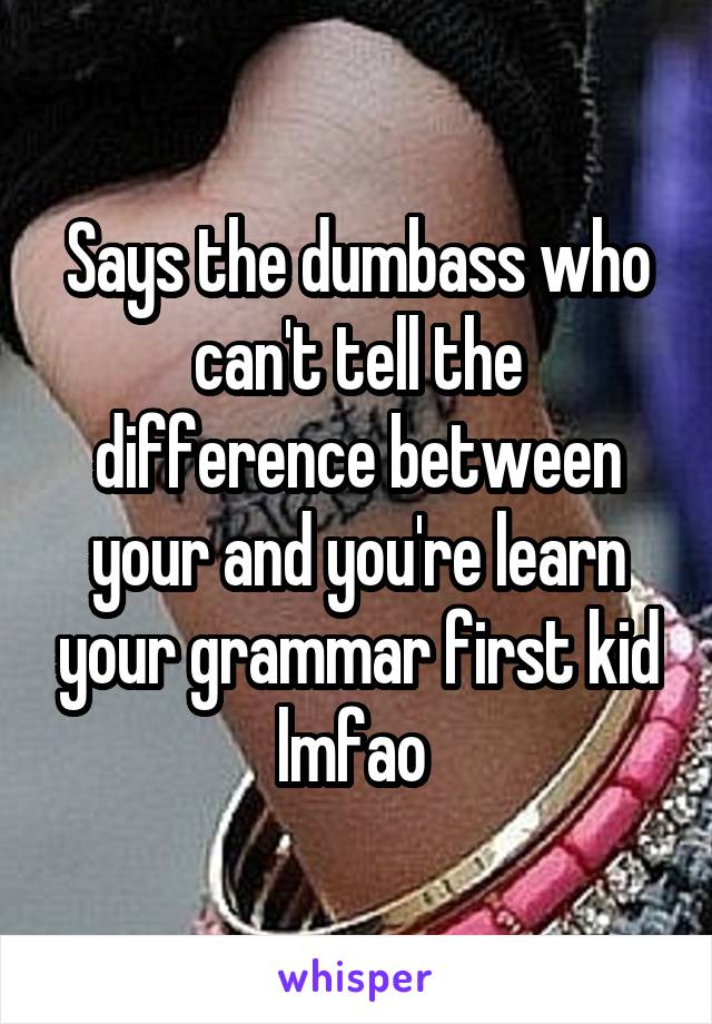 Says the dumbass who can't tell the difference between your and you're learn your grammar first kid lmfao 
