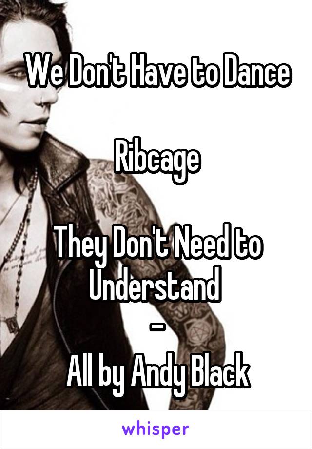 We Don't Have to Dance

Ribcage

They Don't Need to Understand 
-
All by Andy Black