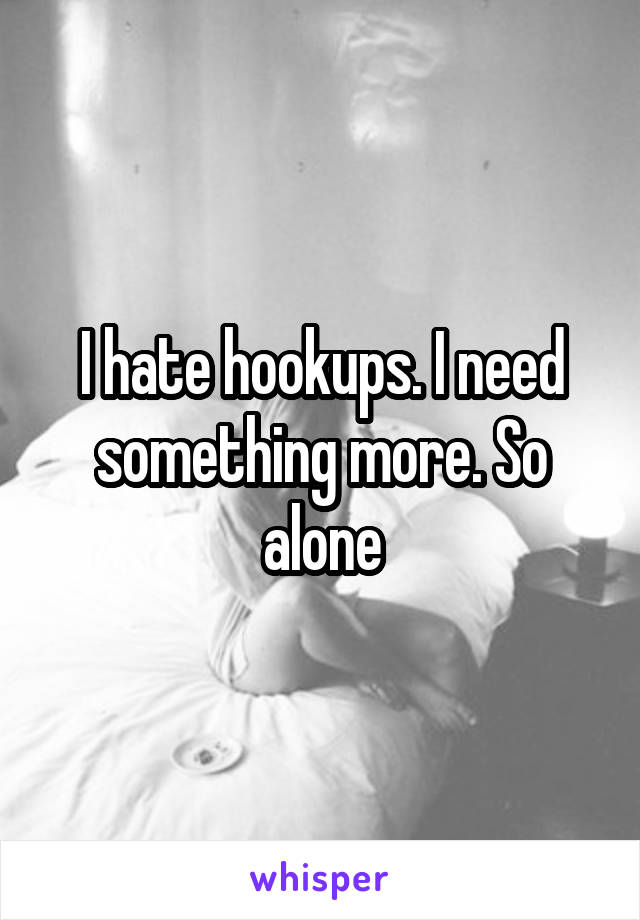 I hate hookups. I need something more. So alone