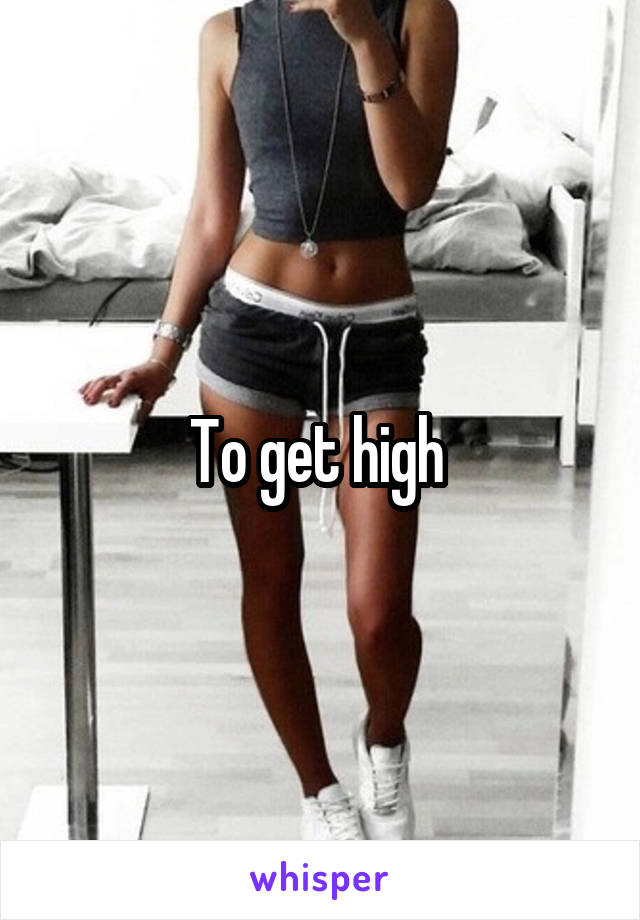 To get high 