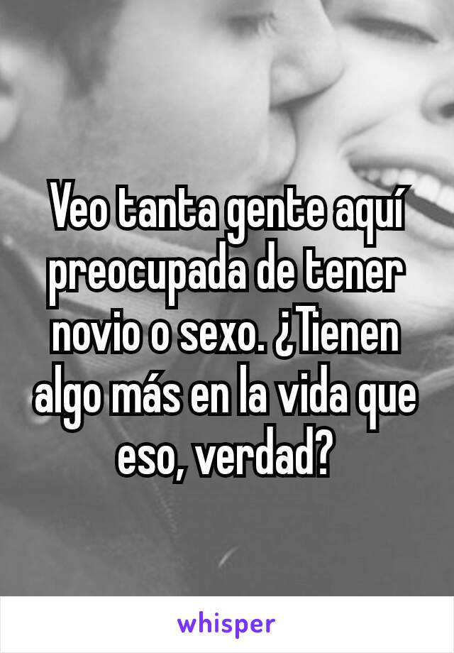 Veo tanta gente aquí preocupada de tener novio o sexo. ¿Tienen algo más en la vida que eso, verdad?