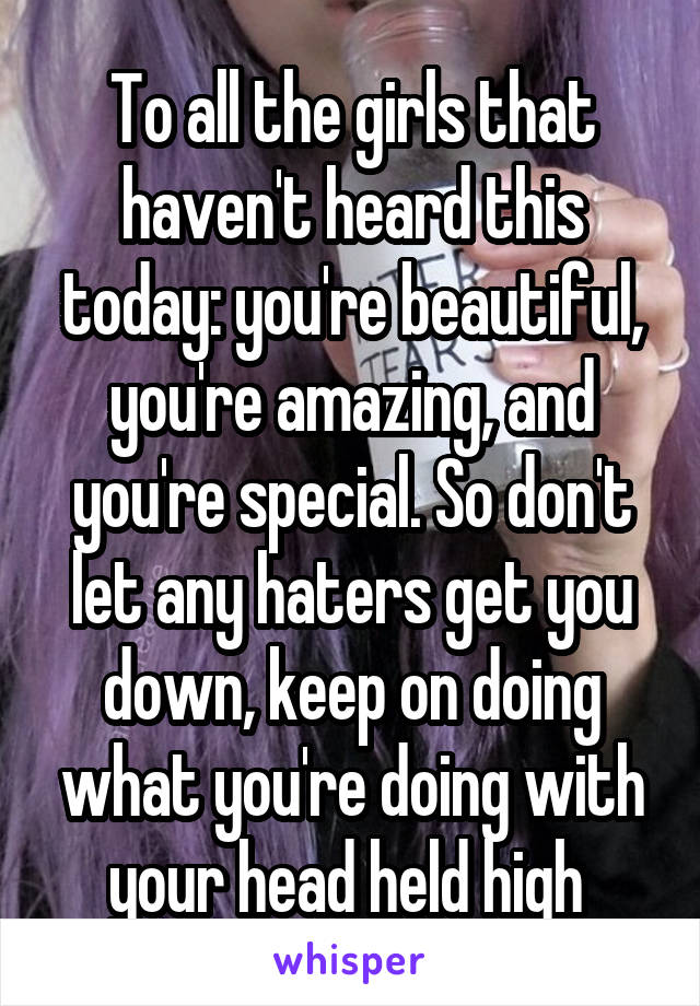 To all the girls that haven't heard this today: you're beautiful, you're amazing, and you're special. So don't let any haters get you down, keep on doing what you're doing with your head held high 