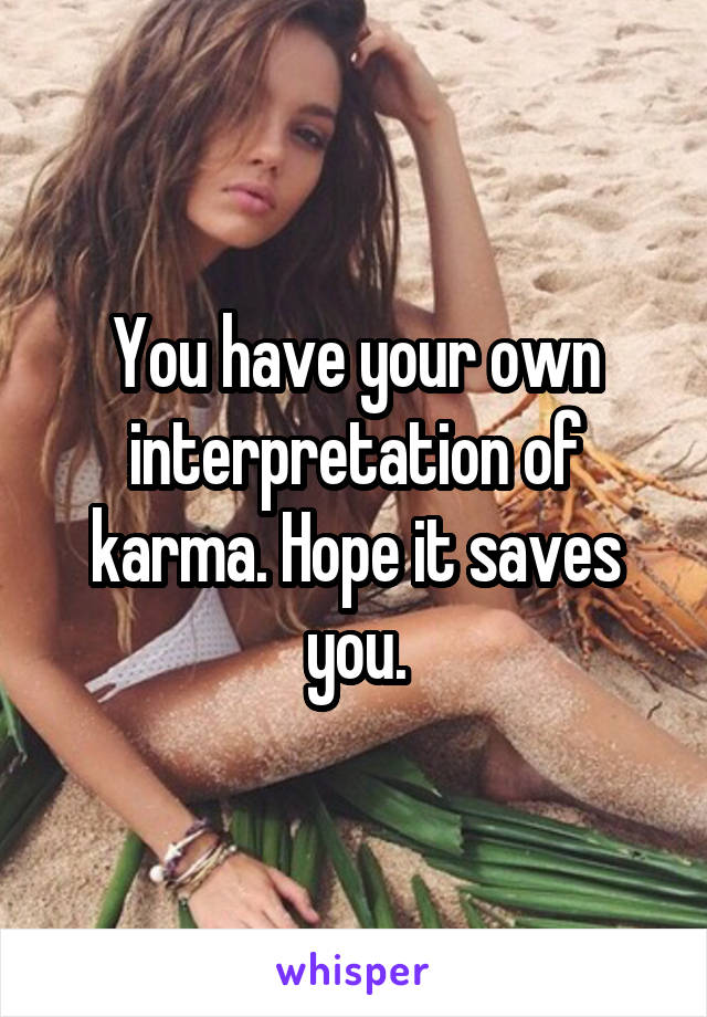 You have your own interpretation of karma. Hope it saves you.