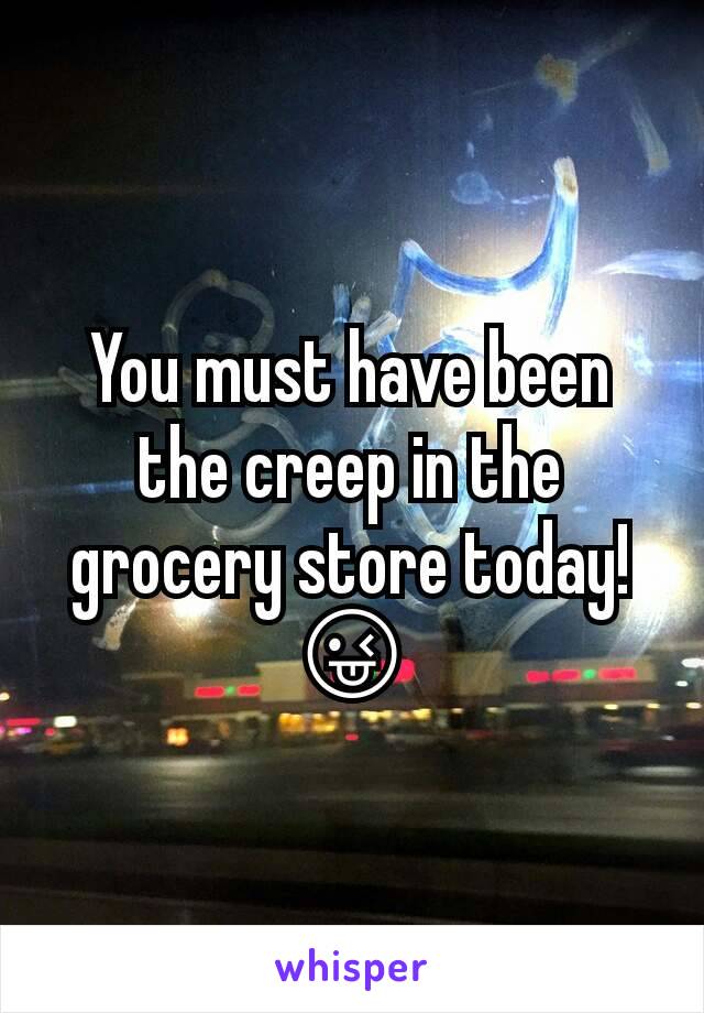 You must have been the creep in the grocery store today! 😜